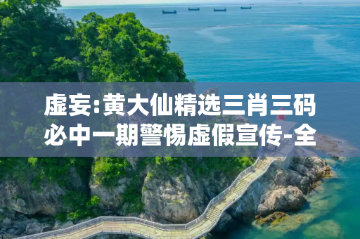 虚妄:黄大仙精选三肖三码必中一期警惕虚假宣传-全面释义