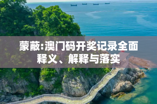 蒙蔽:澳门码开奖记录全面释义、解释与落实