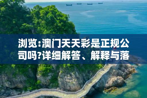 浏览:澳门天天彩是正规公司吗?详细解答、解释与落实