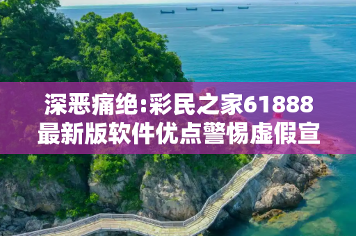 深恶痛绝:彩民之家61888最新版软件优点警惕虚假宣传、全面解答