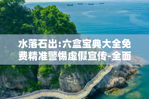 水落石出:六盒宝典大全免费精准警惕虚假宣传-全面释义、解释与落实