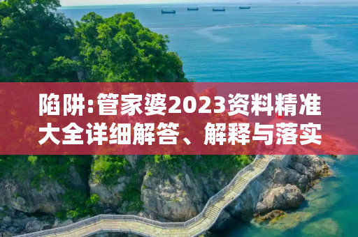 陷阱:管家婆2023资料精准大全详细解答、解释与落实
