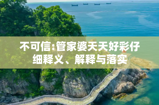 不可信:管家婆天天好彩仔细释义、解释与落实