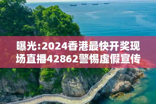 曝光:2024香港最快开奖现场直播42862警惕虚假宣传、全面解答