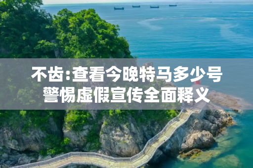 不齿:查看今晚特马多少号警惕虚假宣传全面释义