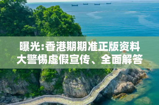 曝光:香港期期准正版资料大警惕虚假宣传、全面解答与解释
