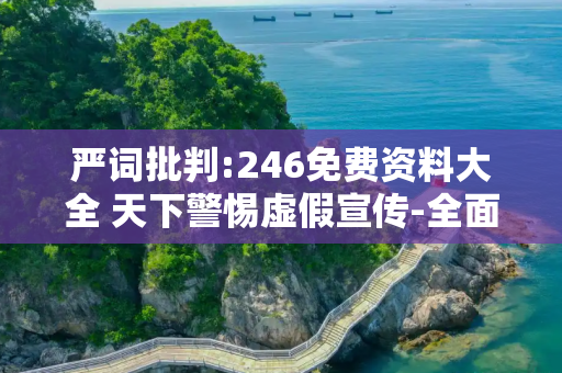 严词批判:246免费资料大全 天下警惕虚假宣传-全面释义