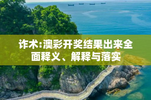 诈术:澳彩开奖结果出来全面释义、解释与落实