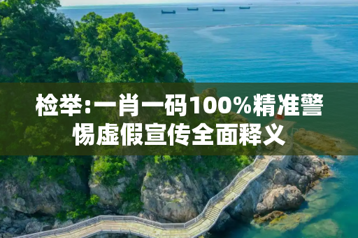 检举:一肖一码100%精准警惕虚假宣传全面释义