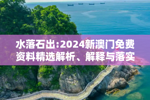 水落石出:2024新澳门免费资料精选解析、解释与落实