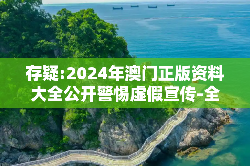 存疑:2024年澳门正版资料大全公开警惕虚假宣传-全面释义