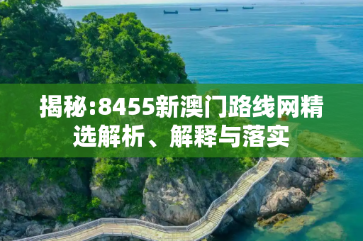 揭秘:8455新澳门路线网精选解析、解释与落实