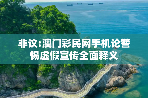 非议:澳门彩民网手机论警惕虚假宣传全面释义