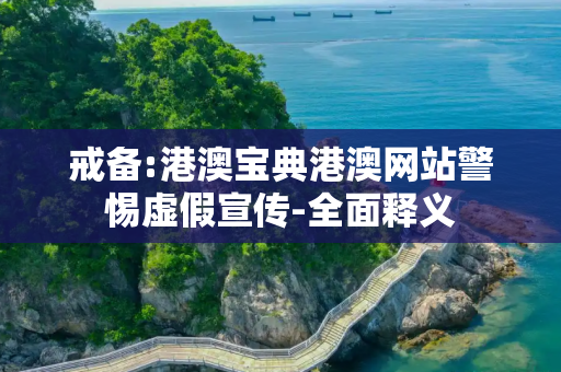 戒备:港澳宝典港澳网站警惕虚假宣传-全面释义