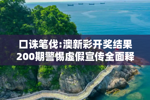 口诛笔伐:澳新彩开奖结果200期警惕虚假宣传全面释义