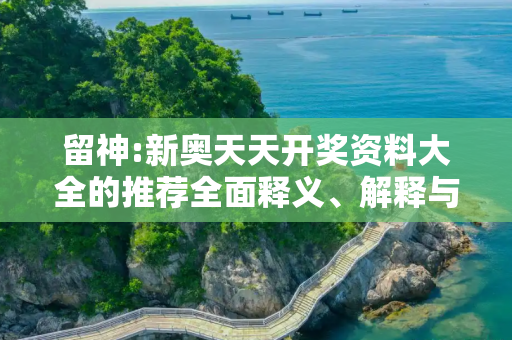 留神:新奥天天开奖资料大全的推荐全面释义、解释与落实