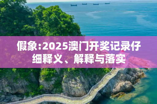 假象:2025澳门开奖记录仔细释义、解释与落实