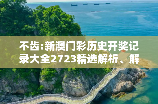 不齿:新澳门彩历史开奖记录大全2723精选解析、解释与落实