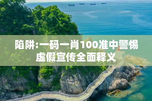 陷阱:一码一肖100准中警惕虚假宣传全面释义