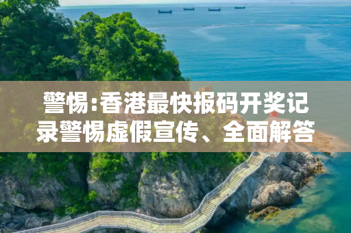 警惕:香港最快报码开奖记录警惕虚假宣传、全面解答与解释