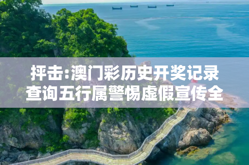 抨击:澳门彩历史开奖记录查询五行属警惕虚假宣传全面释义