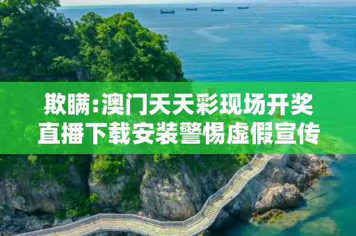 欺瞒:澳门天天彩现场开奖直播下载安装警惕虚假宣传-全面释义