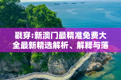 戳穿:新澳门最精准免费大全最新精选解析、解释与落实