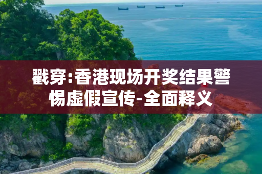 戳穿:香港现场开奖结果警惕虚假宣传-全面释义