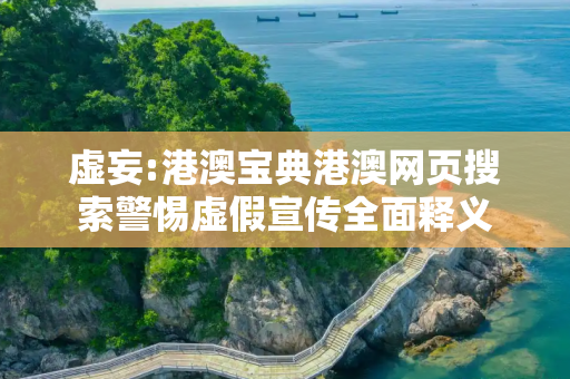 虚妄:港澳宝典港澳网页搜索警惕虚假宣传全面释义