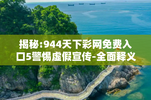 揭秘:944天下彩网免费入口5警惕虚假宣传-全面释义