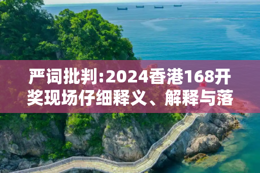 严词批判:2024香港168开奖现场仔细释义、解释与落实