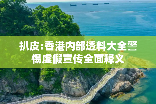 扒皮:香港内部透料大全警惕虚假宣传全面释义