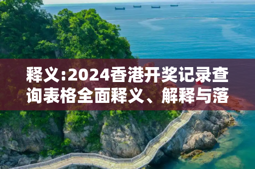 释义:2024香港开奖记录查询表格全面释义、解释与落实