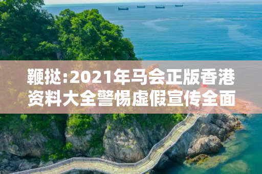 鞭挞:2021年马会正版香港资料大全警惕虚假宣传全面释义