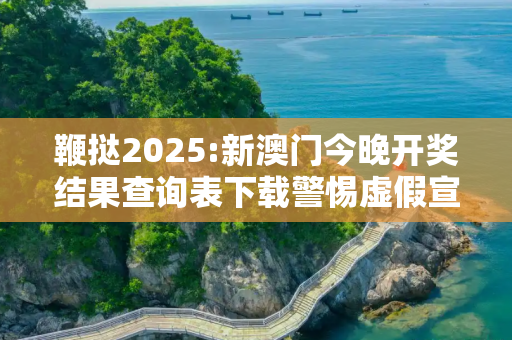 鞭挞2025:新澳门今晚开奖结果查询表下载警惕虚假宣传、全面解答与解释
