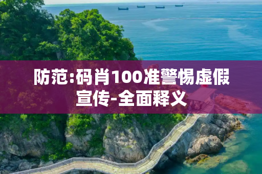 防范:码肖100准警惕虚假宣传-全面释义