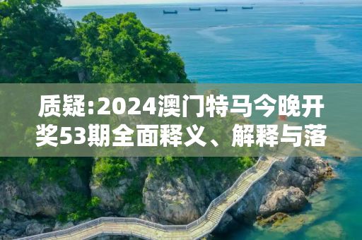 质疑:2024澳门特马今晚开奖53期全面释义、解释与落实