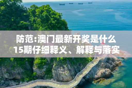 防范:澳门最新开奖是什么15期仔细释义、解释与落实