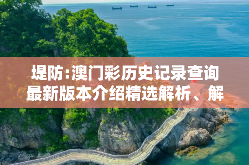 堤防:澳门彩历史记录查询最新版本介绍精选解析、解释与落实