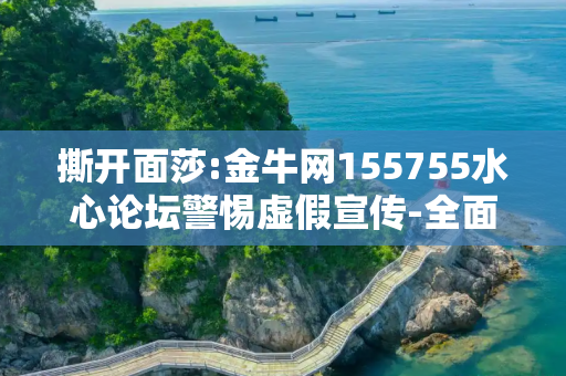 撕开面莎:金牛网155755水心论坛警惕虚假宣传-全面释义