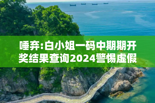 唾弃:白小姐一码中期期开奖结果查询2024警惕虚假宣传全面释义