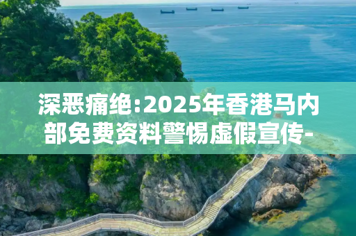 深恶痛绝:2025年香港马内部免费资料警惕虚假宣传-全面释义