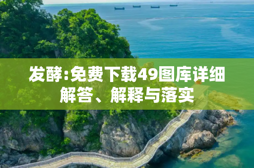 发酵:免费下载49图库详细解答、解释与落实