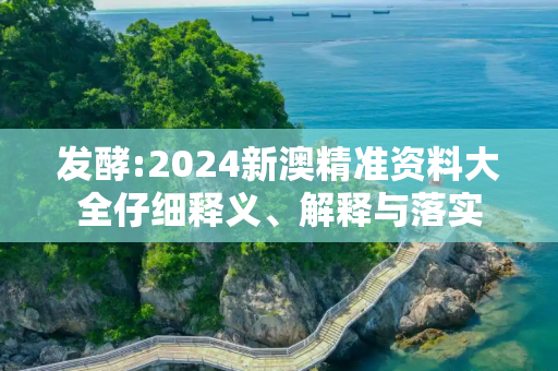 发酵:2024新澳精准资料大全仔细释义、解释与落实