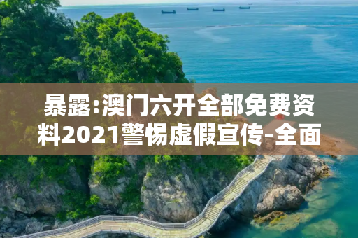 暴露:澳门六开全部免费资料2021警惕虚假宣传-全面释义