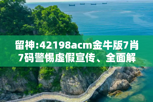 留神:42198acm金牛版7肖7码警惕虚假宣传、全面解答