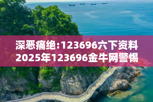 深恶痛绝:123696六下资料2025年123696金牛网警惕虚假宣传、全面解答