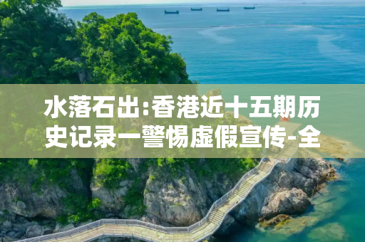 水落石出:香港近十五期历史记录一警惕虚假宣传-全面释义、解释与落实