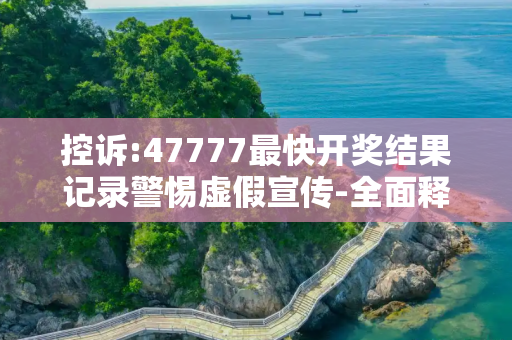 控诉:47777最快开奖结果记录警惕虚假宣传-全面释义、解释与落实
