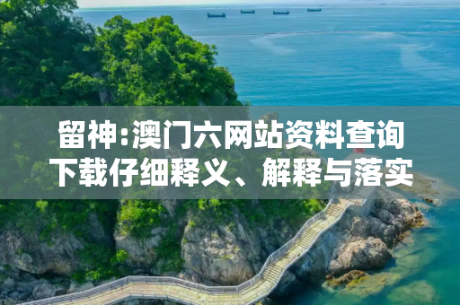 留神:澳门六网站资料查询下载仔细释义、解释与落实